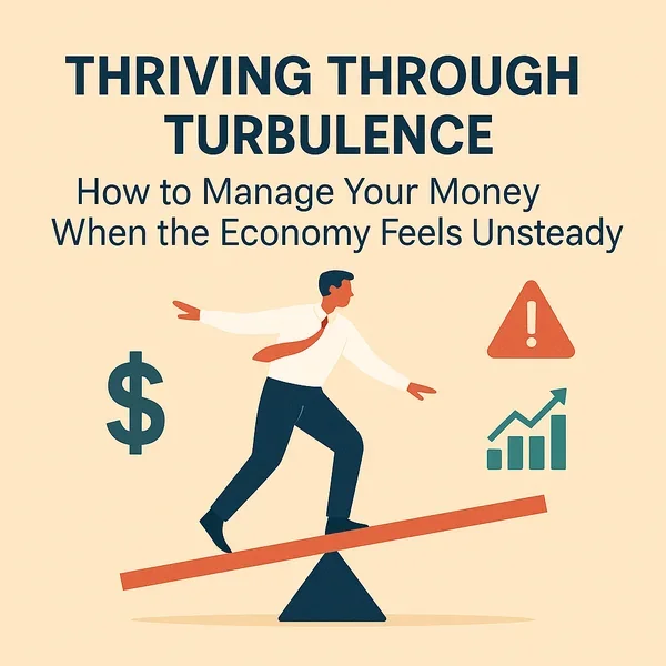 Thriving Through Turbulence – How to Manage Your Money When the Economy Feels Unsteady
